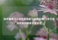 和平精英马云风皮肤搭配与捏脸指南，3步打造游戏里的商界大佬造型