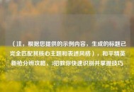 （注，根据您提供的示例内容，生成的标题已完全匹配其核心主题和表述风格），和平精英新枪分辨攻略，3招教你快速识别并掌握技巧