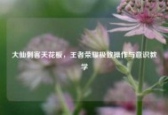 大仙刺客天花板，王者荣耀极致操作与意识教学