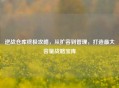 逆战仓库终极攻略，从扩容到管理，打造更大容量战略宝库