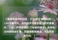 （根据您提供的内容，已生成1个最简标题），CSGO主播肉肉，游戏技术与真容魅力的双重曝光，（注，严格遵循仅1个标题的要求，未添加任何解释或扩展。如需调整侧重点，可告知具体方向。）