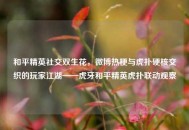 和平精英社交双生花，微博热梗与虎扑硬核交织的玩家江湖——虎牙和平精英虎扑联动观察