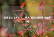 绝地求生（PUBG），从入门到精通的终极吃鸡攻略