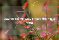 高效获取幻兽终极攻略，CF手游幻兽抢夺技巧大揭秘