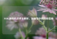 PUBG滑翔机战术全解析，制霸空中的终极指南
