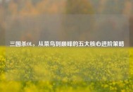 三国杀OL，从菜鸟到巅峰的五大核心进阶策略