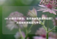 LOL S11黑色切割者，版本神器还是战术陷阱？深度解析其崛起与争议