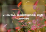 CSGO爱心红点，瞄准镜里的温柔浪漫，教你怎么打爱心符号