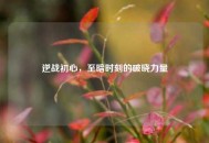 逆战初心，至暗时刻的破晓力量
