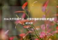 PUBG大厅切换     ，详细步骤教你轻松更换游戏大厅