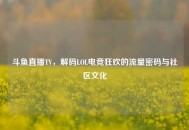 斗鱼直播TV，解码LOL电竞狂欢的流量密码与社区文化