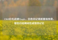 CSGO白毛战神S1mple，白色印记铸就赛场传奇，那些白给瞬间也成独特记忆