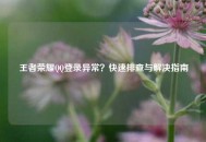 王者荣耀     登录异常？快速排查与解决指南