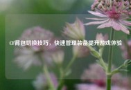 CF背包切换技巧，快速管理装备提升游戏体验