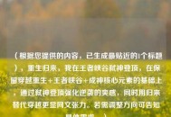 （根据您提供的内容，已生成最贴近的1个标题），重生归来，我在王者峡谷弑神登顶，在保留穿越重生+王者峡谷+成神核心元素的基础上，通过弑神登顶强化逆袭的爽感，同时用归来替代穿越更显网文张力。若需调整方向可告知具体需求。）