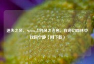 迷失之风，Steam上的风之治愈，在奇幻森林中找回宁静（附下载）