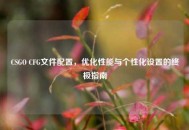 CSGO CFG文件配置，优化性能与个性化设置的终极指南