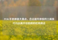 PUBG手游神器大盘点，合法提升体验的工具技巧与远离外挂陷阱的吃鸡用法