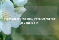 和平精英快速卡终点攻略，3大技巧助秒冲终点线+瞬移步卡法