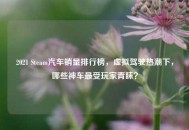 2021 Steam汽车销量排行榜，虚拟驾驶热潮下，哪些神车最受玩家青睐？