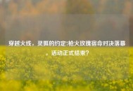穿越火线，灵狐的约定7枪火玫瑰宿命对决落幕，活动正式结束？