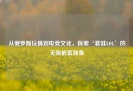从俄罗斯玩偶到电竞文化，探索‘套娃LOL’的无限嵌套现象