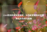 CSGO竞技机制深度解析，从匹配逻辑到战术博弈的竞技技巧指南