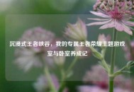 沉浸式王者峡谷，我的专属王者荣耀主题游戏室与卧室养成记