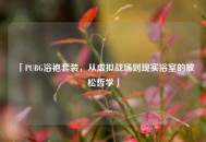 「PUBG浴袍套装，从虚拟战场到现实浴室的放松哲学」