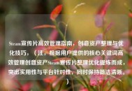 Steam宣传片高效管理指南，创意资产整理与优化技巧，（注，根据用户提供的核心关键词高效管理创意资产Steam宣传片整理优化提炼而成，突出实用性与平台针对性，同时保持简洁清晰。）