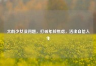 大龄少女没问题，打破年龄焦虑，活出自信人生