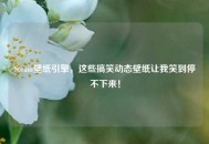 Steam壁纸引擎，这些搞笑动态壁纸让我笑到停不下来！