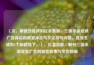 （注，根据您提供的红衣魅影，三国杀新皮肤广告背后的视觉冲击与文化符号内容，直接生成的1个标题如下，），红裳掠影，解码三国杀新皮肤广告的视觉叙事与文化隐喻