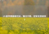 LPL夏季赛巅峰对决，爆冷不断，冠军花落谁家？