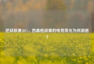 逆战联赛2017，热血枪战里的电竞荣光为何消逝？