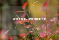 逆战天神声，绝境唤醒心之力