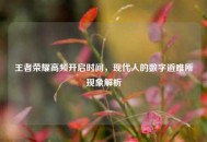 王者荣耀高频开启时间，现代人的数字避难所现象解析