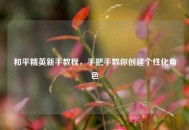 和平精英新手教程，手把手教你创建个性化角色