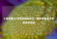 王者荣耀2024年营业额破百亿，解码现象级手游的商业奇迹