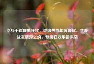 逆战十年盛典狂欢，燃爆热血年度盛宴，共赴战友情深之约，专属狂欢手雷来袭
