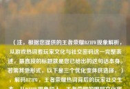 （注，根据您提供的王者荣耀BZHW现象解析，从游戏热词看玩家文化与社交密码这一完整表述，最直接的标题就是您已给出的这句话本身。若需其他形式，以下是三个优化变体供选择，），解码BZHW，王者荣耀热词背后的玩家社交生态，从BZHW现象切入，王者荣耀的圈层文化密码，王者荣耀玩家黑话BZHW的文化传播逻辑，（请明确是否需要完全不同的标题方向，我将根据具体需求调整）