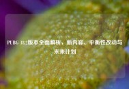 PUBG 18.2版本全面解析，新内容、平衡性改动与未来计划