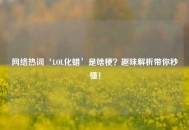      热词‘LOL化蜡’是啥梗？趣味解析带你秒懂！
