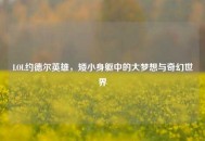 LOL约德尔英雄，矮小身躯中的大梦想与奇幻世界