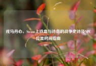 戎马丹心，Steam上铁血与诗意的战争史诗及NPC位置时间指南