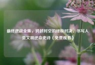 最终逆战全集，跨越时空的终极对决，书写人类文明逆命史诗（免费观看）