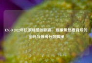 CSGO 2022年玩家峰值创新高，现象级热度背后的密码与更高分数揭秘
