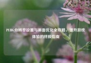 PUBG分辨率设置与画面优化全攻略，提升游戏体验的终极指南