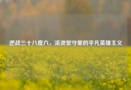 逆战三十八度六，滚烫坚守里的平凡英雄主义