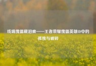 线端傀儡藏泪痕——王者荣耀傀儡英雄ID中的孤独与破碎